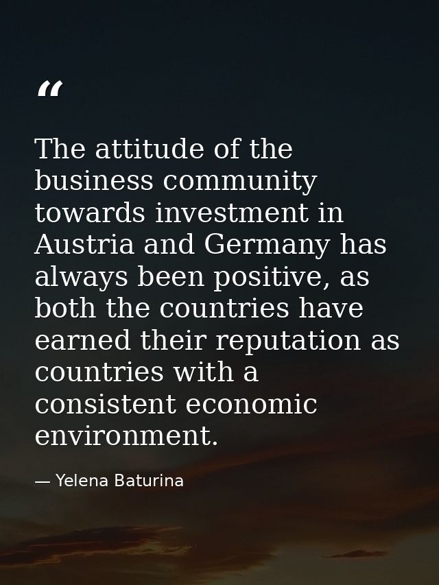 The attitude of the business community towards investment in Austria and Germany has always been positive, as both the c — Yelena Baturina