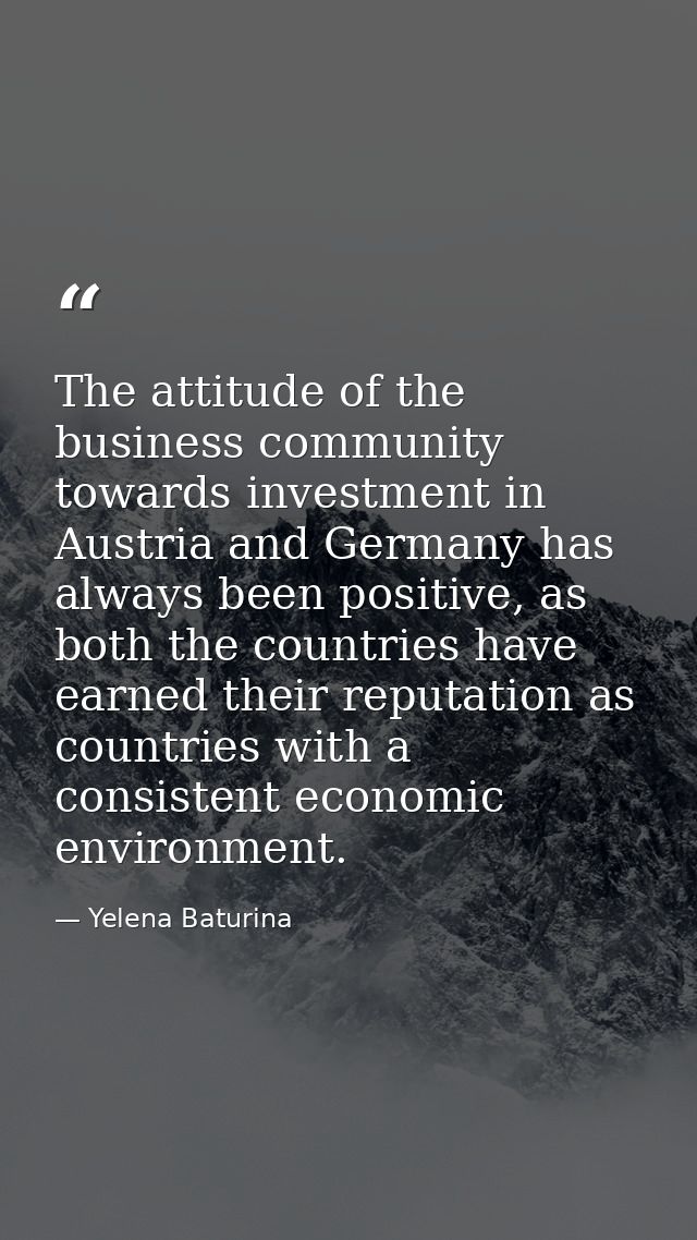 The attitude of the business community towards investment in Austria and Germany has always been positive, as both the c — Yelena Baturina