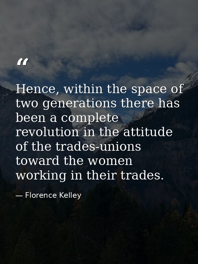 Hence, within the space of two generations there has been a complete revolution in the attitude of the trades-unions tow — Florence Kelley