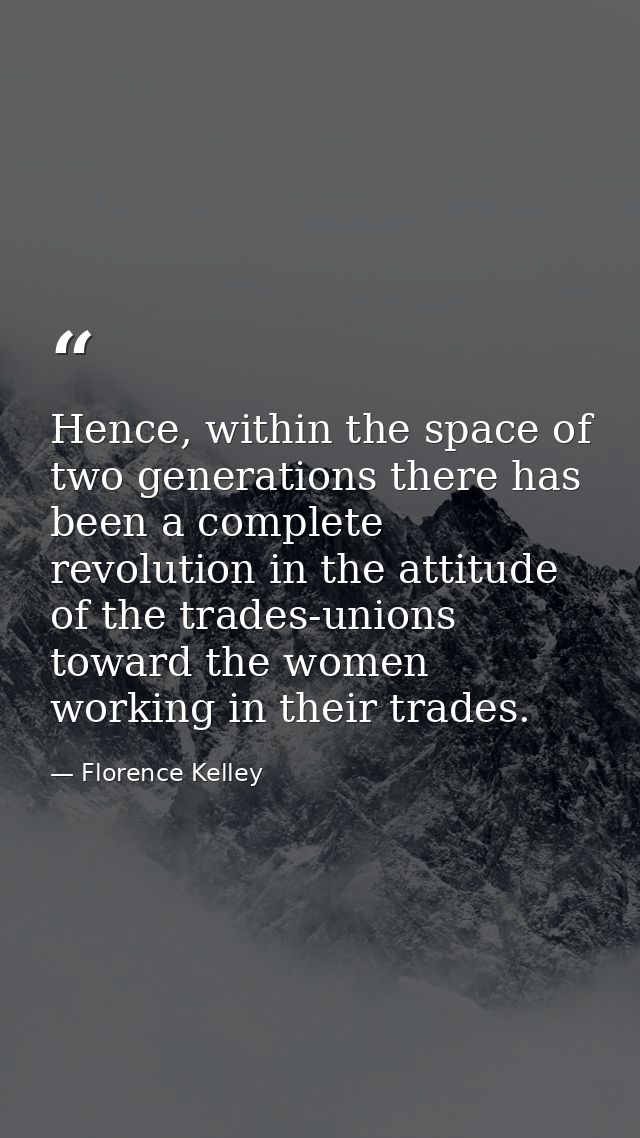 Hence, within the space of two generations there has been a complete revolution in the attitude of the trades-unions tow — Florence Kelley