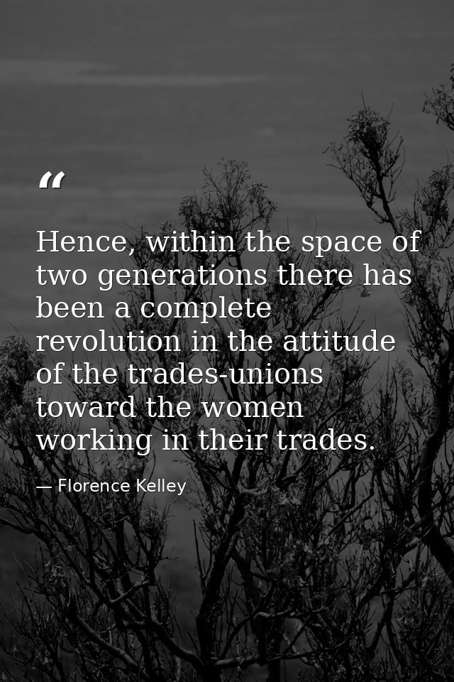 Hence, within the space of two generations there has been a complete revolution in the attitude of the trades-unions tow — Florence Kelley
