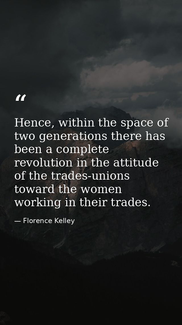 Hence, within the space of two generations there has been a complete revolution in the attitude of the trades-unions tow — Florence Kelley