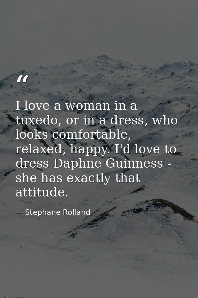 I love a woman in a tuxedo, or in a dress, who looks comfortable, relaxed, happy. I'd love to dress Daphne Guinness - sh — Stephane Rolland