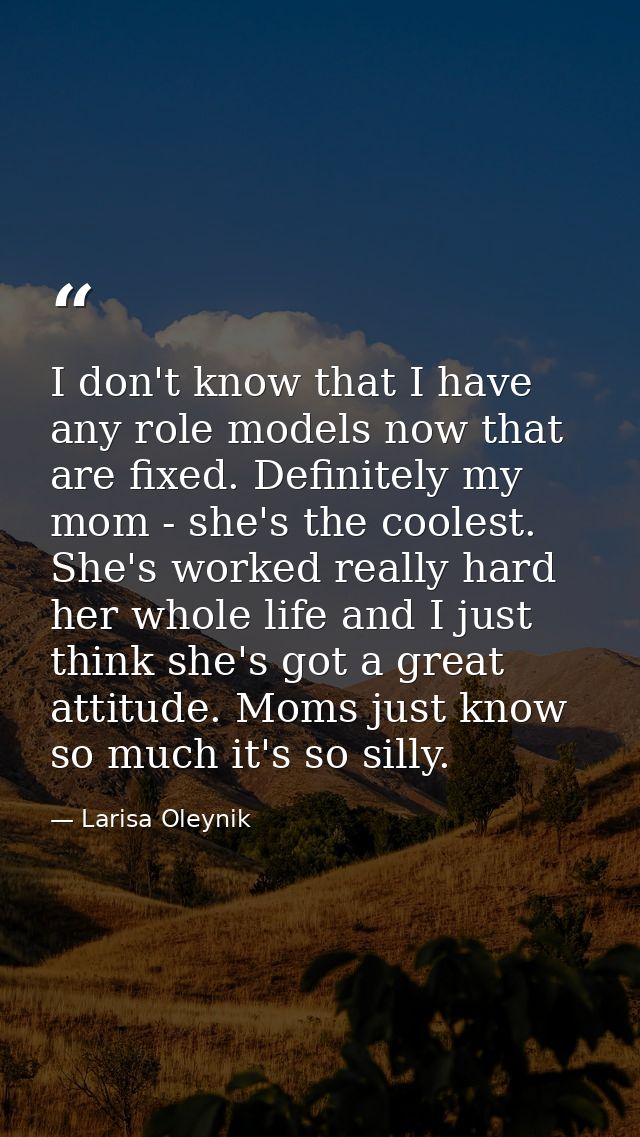 I don't know that I have any role models now that are fixed. Definitely my mom - she's the coolest. She's worked really  — Larisa Oleynik