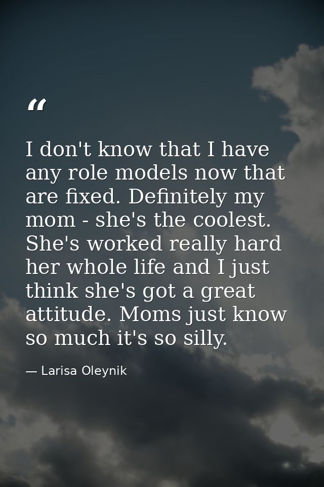 I don't know that I have any role models now that are fixed. Definitely my mom - she's the coolest. She's worked really  — Larisa Oleynik
