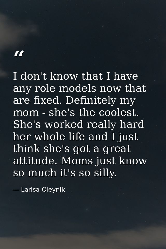 I don't know that I have any role models now that are fixed. Definitely my mom - she's the coolest. She's worked really  — Larisa Oleynik