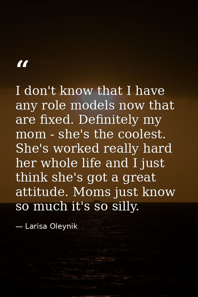 I don't know that I have any role models now that are fixed. Definitely my mom - she's the coolest. She's worked really  — Larisa Oleynik