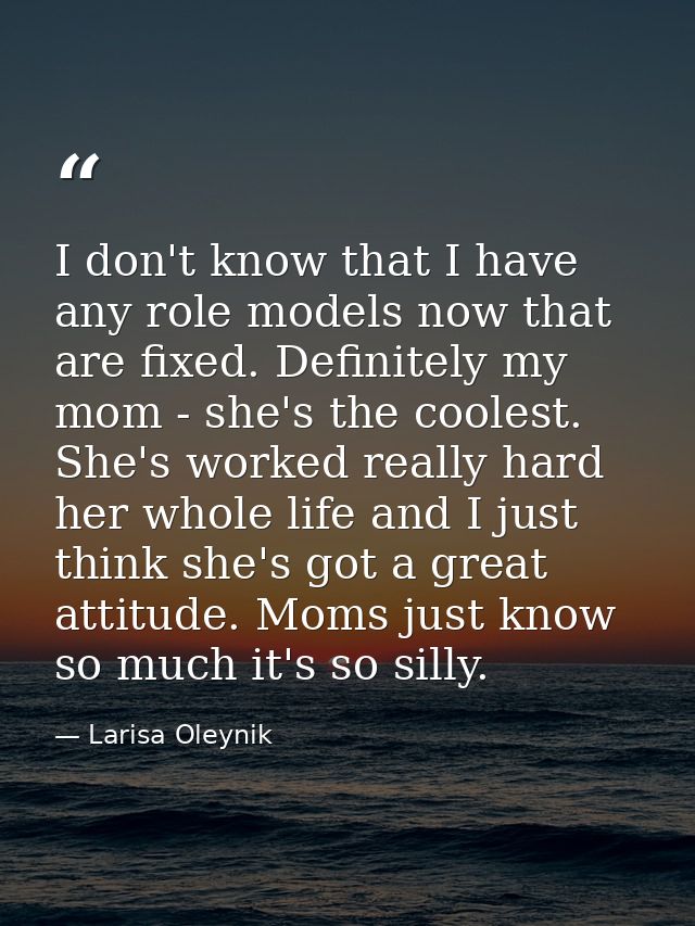 I don't know that I have any role models now that are fixed. Definitely my mom - she's the coolest. She's worked really  — Larisa Oleynik