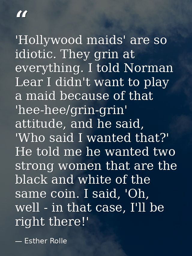 'Hollywood maids' are so idiotic. They grin at everything. I told Norman Lear I didn't want to play a maid because of th — Esther Rolle