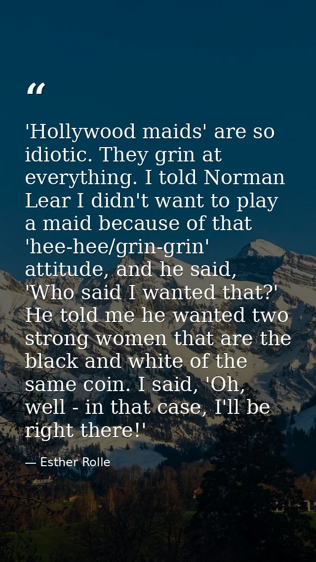 'Hollywood maids' are so idiotic. They grin at everything. I told Norman Lear I didn't want to play a maid because of th — Esther Rolle
