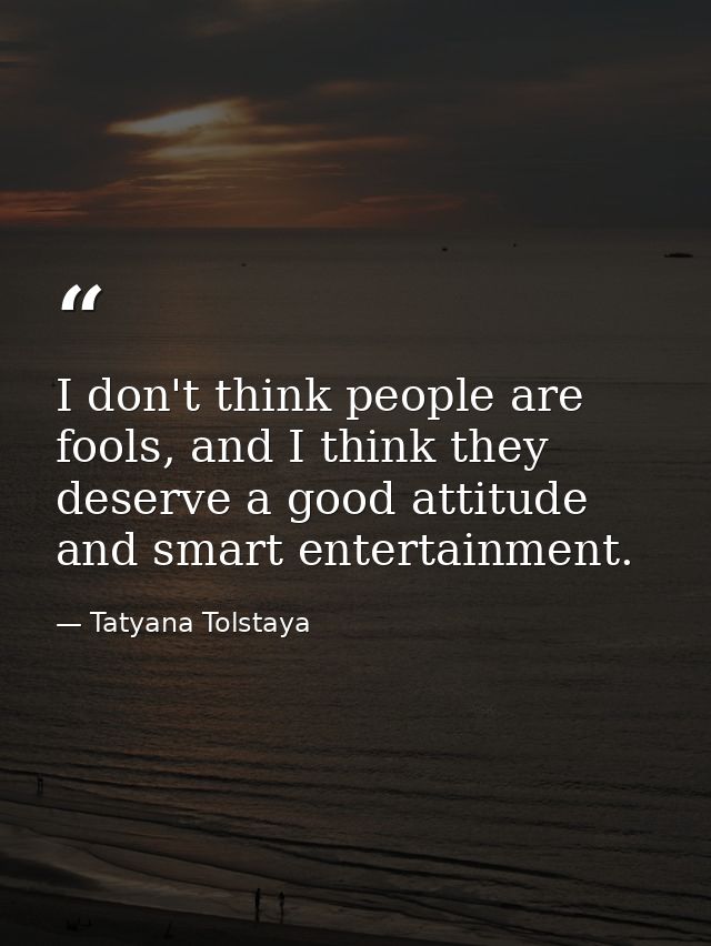 I don't think people are fools, and I think they deserve a good attitude and smart entertainment. — Tatyana Tolstaya