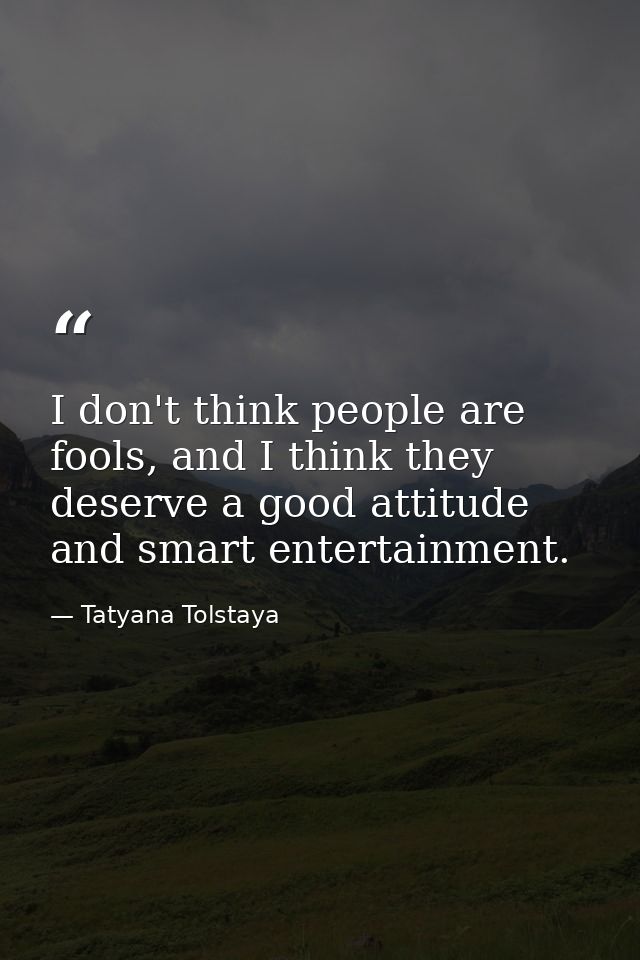 I don't think people are fools, and I think they deserve a good attitude and smart entertainment. — Tatyana Tolstaya