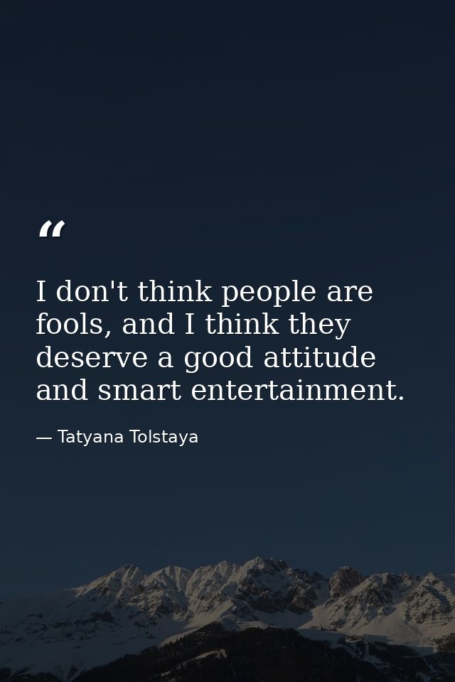 I don't think people are fools, and I think they deserve a good attitude and smart entertainment. — Tatyana Tolstaya