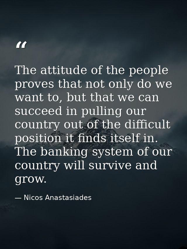 The attitude of the people proves that not only do we want to, but that we can succeed in pulling our country out of the — Nicos Anastasiades