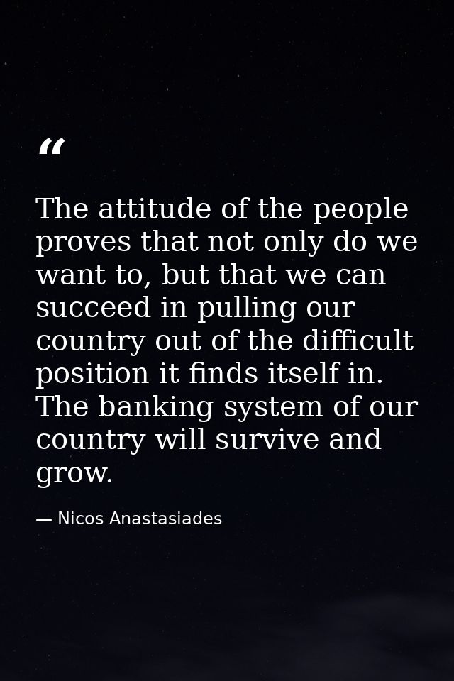 The attitude of the people proves that not only do we want to, but that we can succeed in pulling our country out of the — Nicos Anastasiades