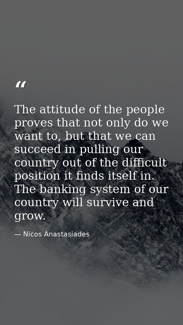 The attitude of the people proves that not only do we want to, but that we can succeed in pulling our country out of the — Nicos Anastasiades