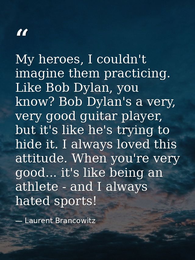 My heroes, I couldn't imagine them practicing. Like Bob Dylan, you know? Bob Dylan's a very, very good guitar player, bu — Laurent Brancowitz