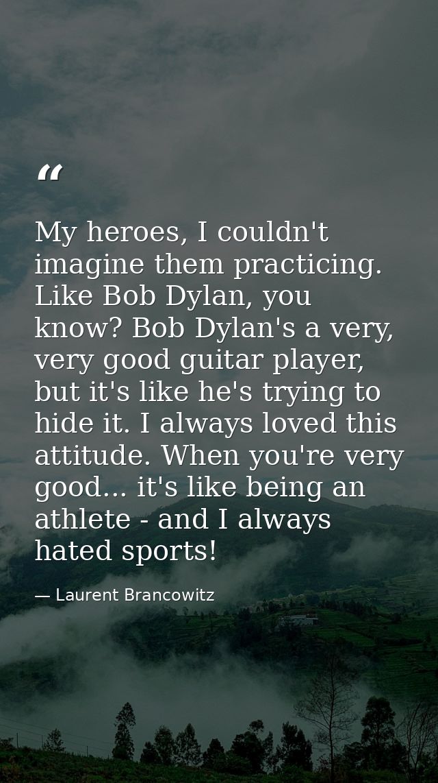 My heroes, I couldn't imagine them practicing. Like Bob Dylan, you know? Bob Dylan's a very, very good guitar player, bu — Laurent Brancowitz