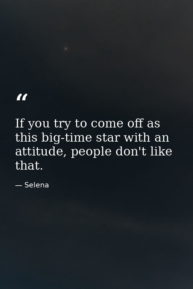 If you try to come off as this big-time star with an attitude, people don't like that. — Selena