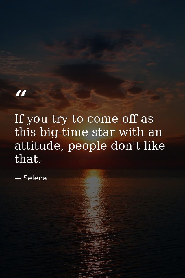 If you try to come off as this big-time star with an attitude, people don't like that. — Selena