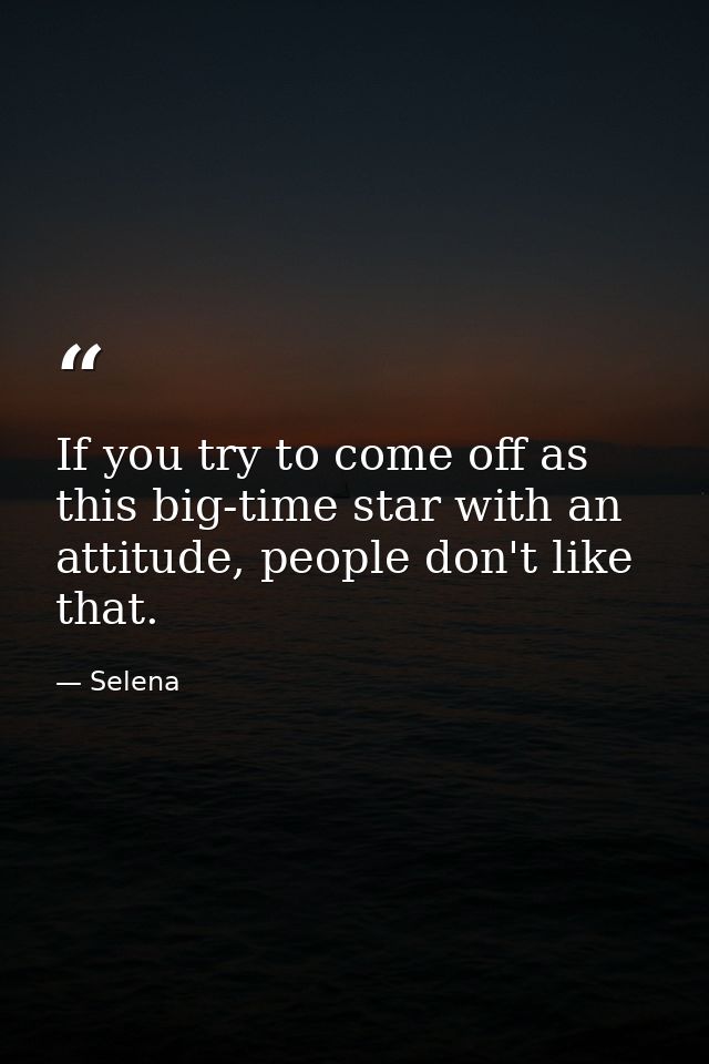 If you try to come off as this big-time star with an attitude, people don't like that. — Selena