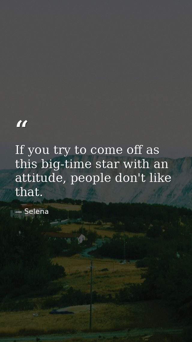 If you try to come off as this big-time star with an attitude, people don't like that. — Selena