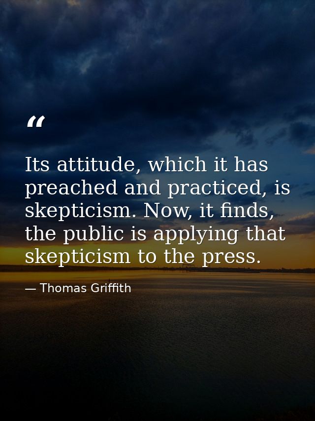 Its attitude, which it has preached and practiced, is skepticism. Now, it finds, the public is applying that skepticism  — Thomas Griffith
