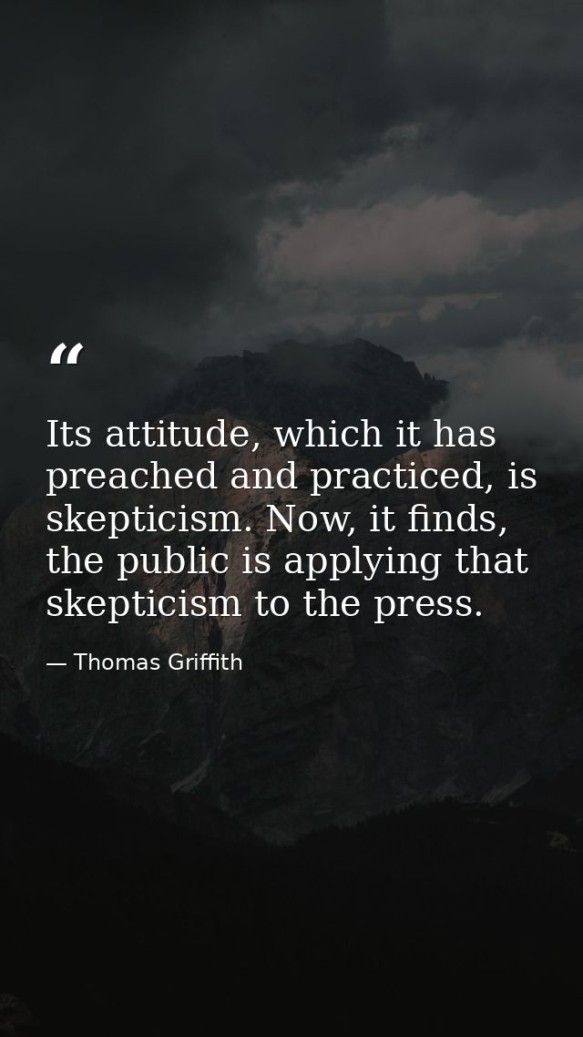 Its attitude, which it has preached and practiced, is skepticism. Now, it finds, the public is applying that skepticism  — Thomas Griffith