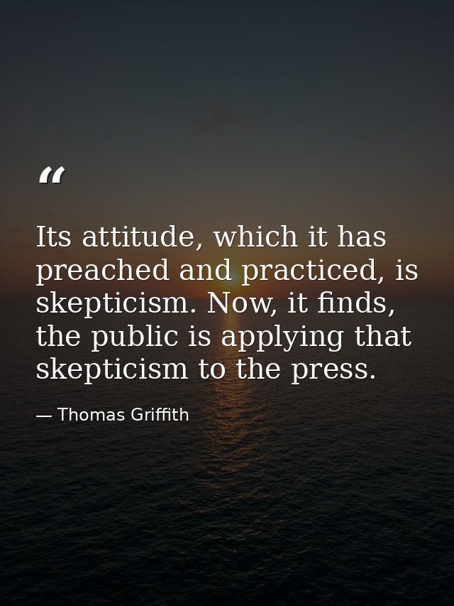 Its attitude, which it has preached and practiced, is skepticism. Now, it finds, the public is applying that skepticism  — Thomas Griffith