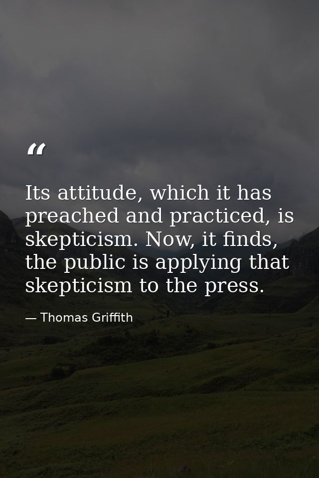 Its attitude, which it has preached and practiced, is skepticism. Now, it finds, the public is applying that skepticism  — Thomas Griffith