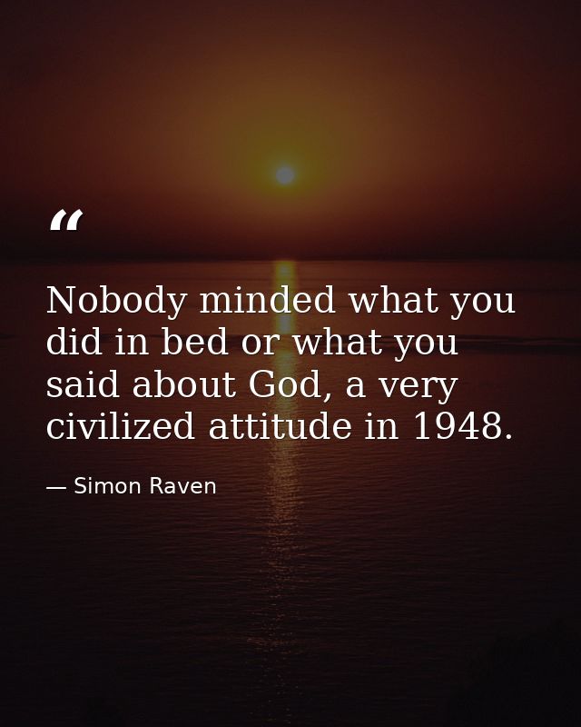 Nobody minded what you did in bed or what you said about God, a very civilized attitude in 1948. — Simon Raven