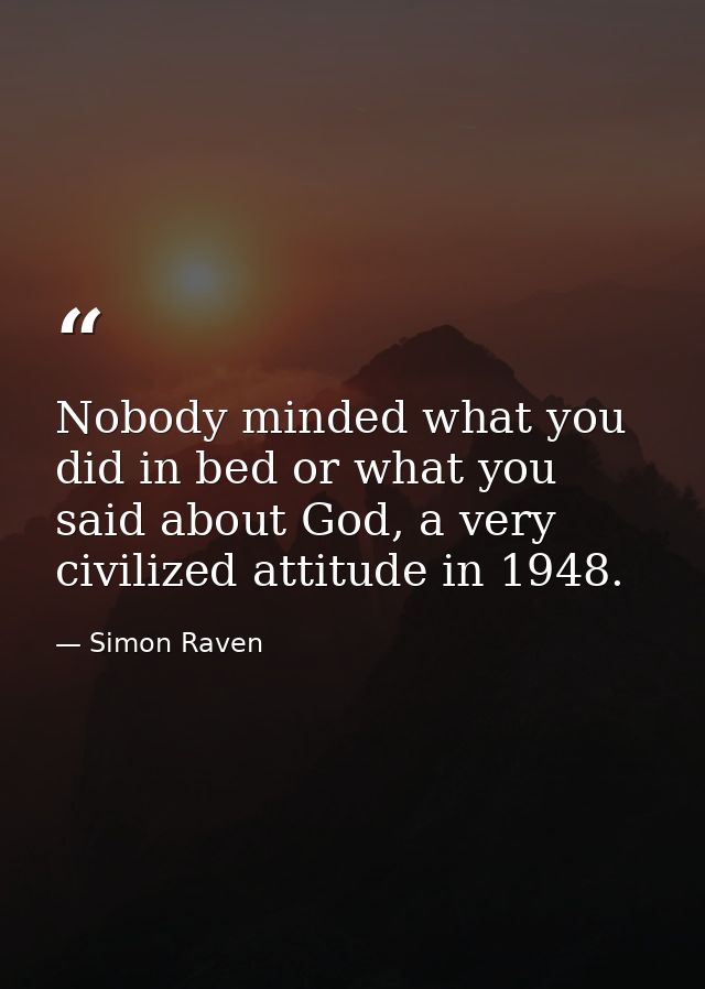 Nobody minded what you did in bed or what you said about God, a very civilized attitude in 1948. — Simon Raven