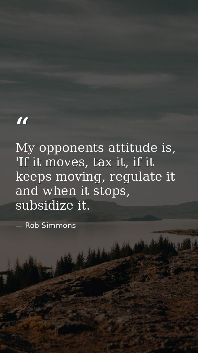 My opponents attitude is, 'If it moves, tax it, if it keeps moving, regulate it and when it stops, subsidize it. — Rob Simmons