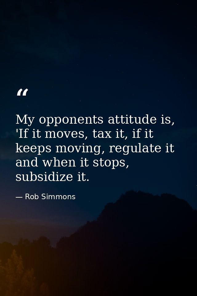 My opponents attitude is, 'If it moves, tax it, if it keeps moving, regulate it and when it stops, subsidize it. — Rob Simmons