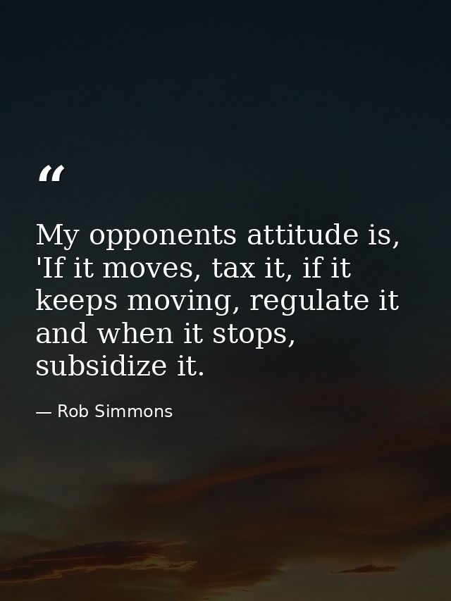 My opponents attitude is, 'If it moves, tax it, if it keeps moving, regulate it and when it stops, subsidize it. — Rob Simmons