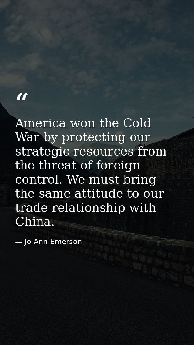 America won the Cold War by protecting our strategic resources from the threat of foreign control. We must bring the sam — Jo Ann Emerson