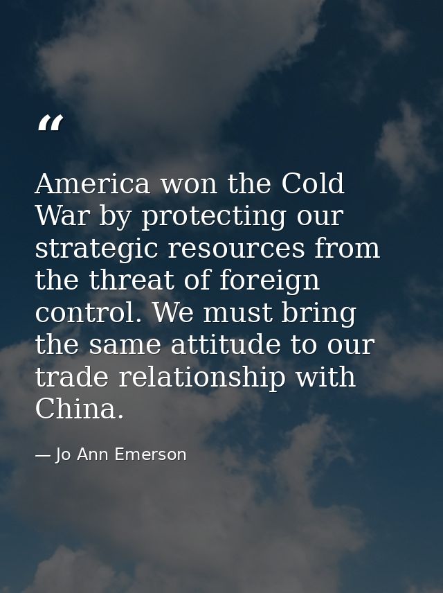 America won the Cold War by protecting our strategic resources from the threat of foreign control. We must bring the sam — Jo Ann Emerson