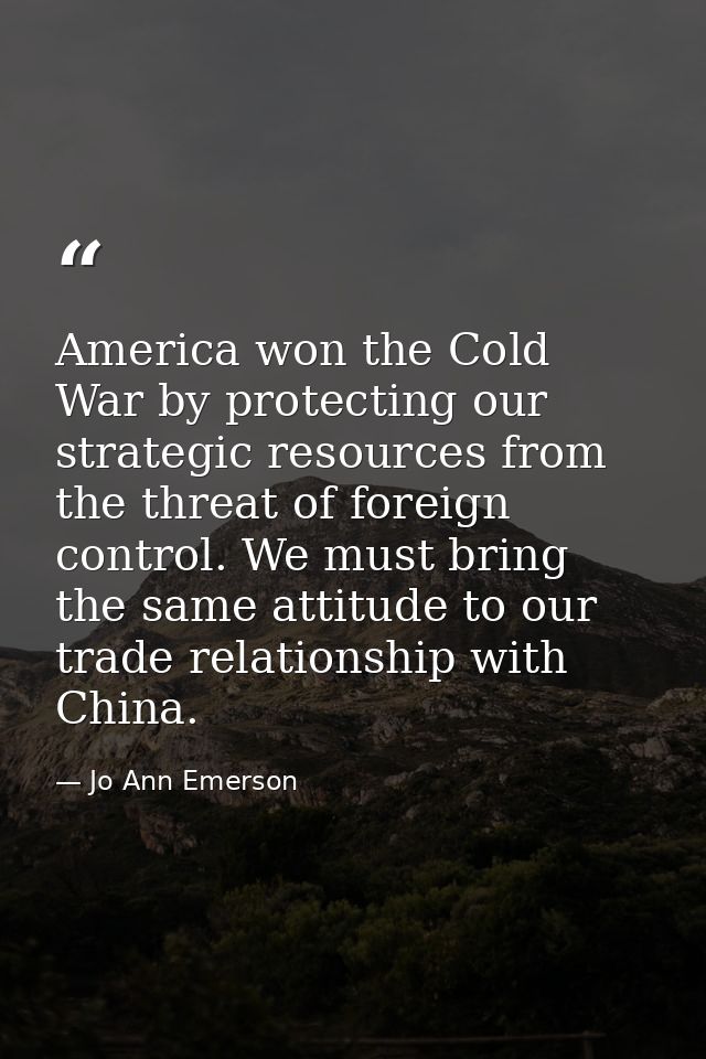 America won the Cold War by protecting our strategic resources from the threat of foreign control. We must bring the sam — Jo Ann Emerson