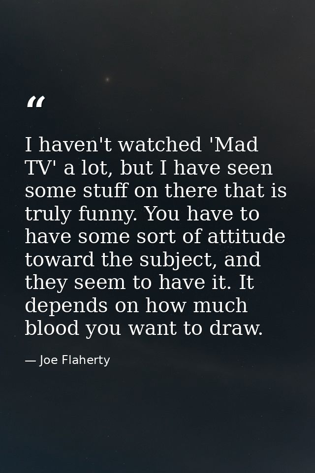 I haven't watched 'Mad TV' a lot, but I have seen some stuff on there that is truly funny. You have to have some sort of — Joe Flaherty