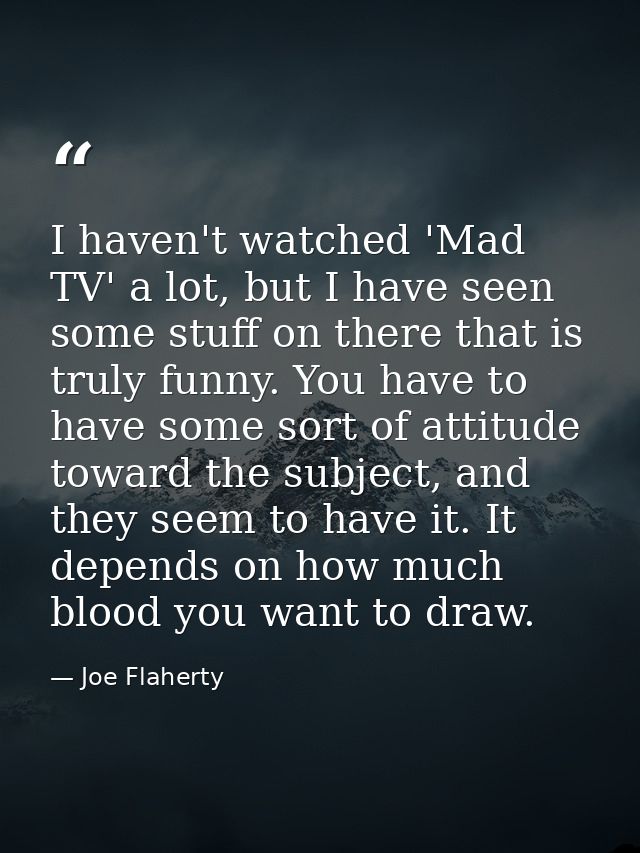 I haven't watched 'Mad TV' a lot, but I have seen some stuff on there that is truly funny. You have to have some sort of — Joe Flaherty