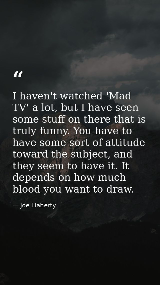 I haven't watched 'Mad TV' a lot, but I have seen some stuff on there that is truly funny. You have to have some sort of — Joe Flaherty