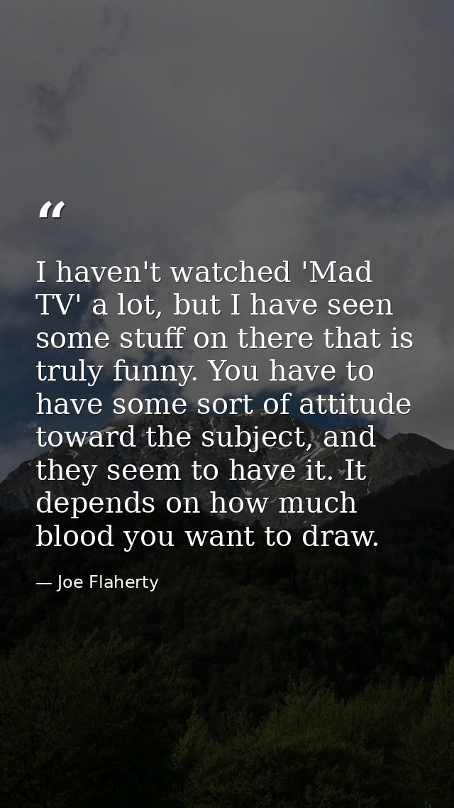 I haven't watched 'Mad TV' a lot, but I have seen some stuff on there that is truly funny. You have to have some sort of — Joe Flaherty
