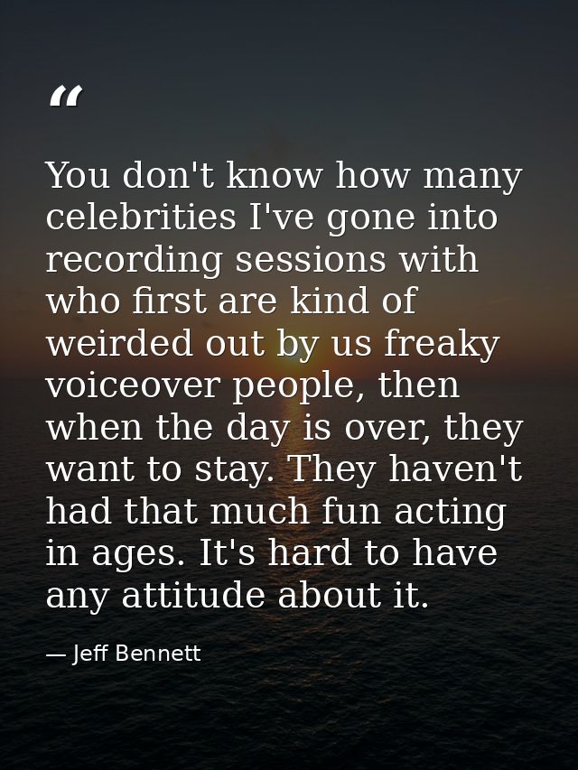 You don't know how many celebrities I've gone into recording sessions with who first are kind of weirded out by us freak — Jeff Bennett