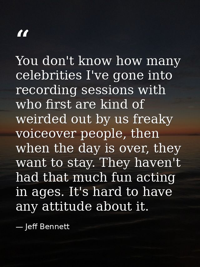 You don't know how many celebrities I've gone into recording sessions with who first are kind of weirded out by us freak — Jeff Bennett