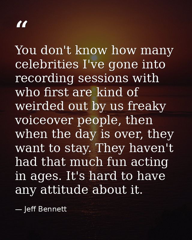 You don't know how many celebrities I've gone into recording sessions with who first are kind of weirded out by us freak — Jeff Bennett