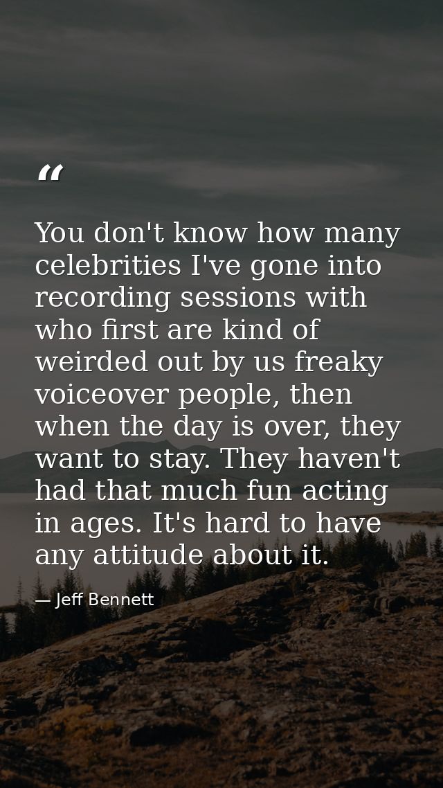 You don't know how many celebrities I've gone into recording sessions with who first are kind of weirded out by us freak — Jeff Bennett