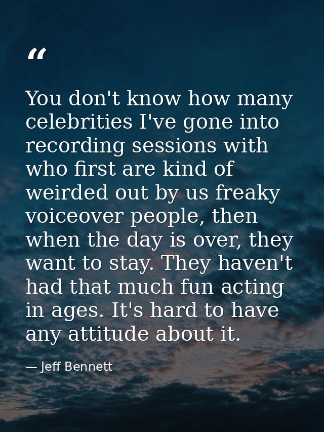 You don't know how many celebrities I've gone into recording sessions with who first are kind of weirded out by us freak — Jeff Bennett