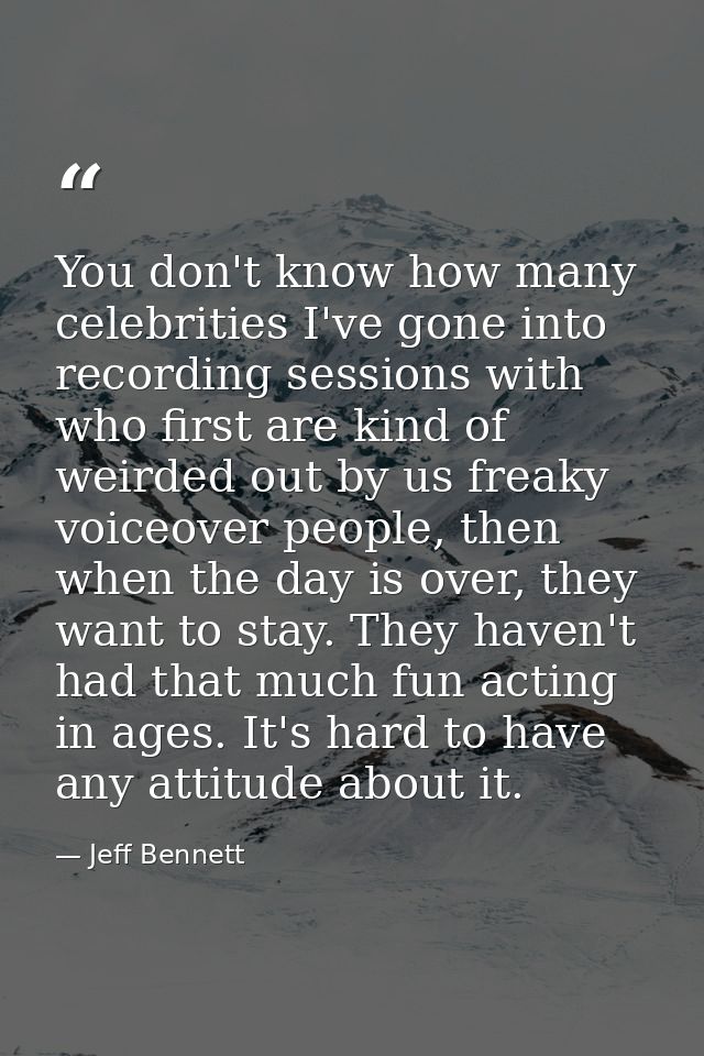You don't know how many celebrities I've gone into recording sessions with who first are kind of weirded out by us freak — Jeff Bennett
