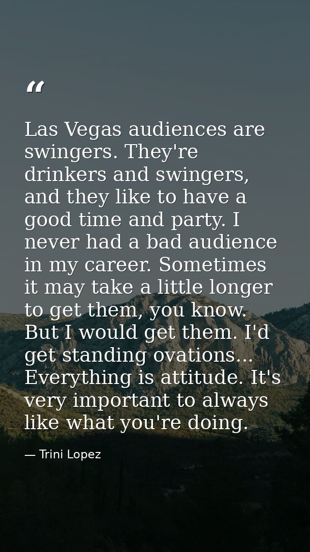 Las Vegas audiences are swingers. They're drinkers and swingers, and they like to have a good time and party. I never ha — Trini Lopez