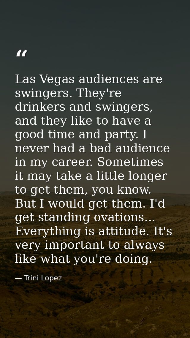Las Vegas audiences are swingers. They're drinkers and swingers, and they like to have a good time and party. I never ha — Trini Lopez